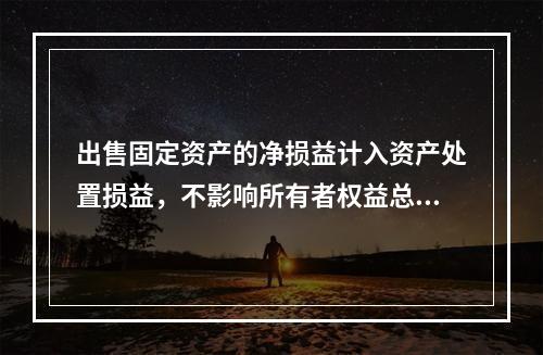 出售固定资产的净损益计入资产处置损益，不影响所有者权益总额的