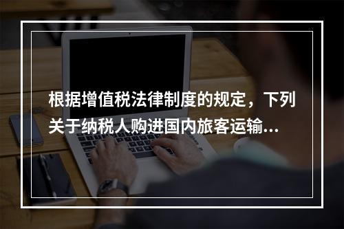 根据增值税法律制度的规定，下列关于纳税人购进国内旅客运输服务