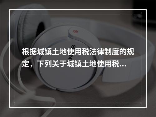 根据城镇土地使用税法律制度的规定，下列关于城镇土地使用税纳税