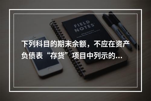 下列科目的期末余额，不应在资产负债表“存货”项目中列示的是（