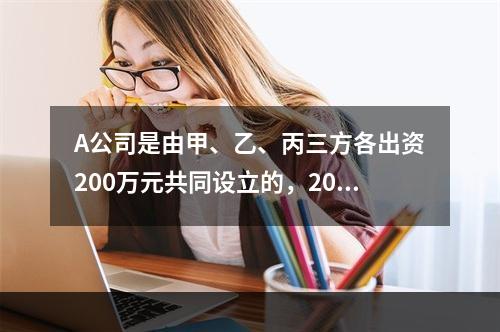 A公司是由甲、乙、丙三方各出资200万元共同设立的，2019