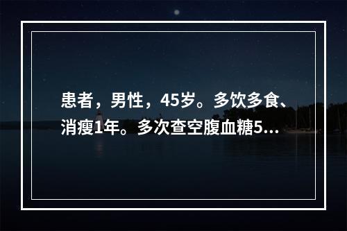 患者，男性，45岁。多饮多食、消瘦1年。多次查空腹血糖5.