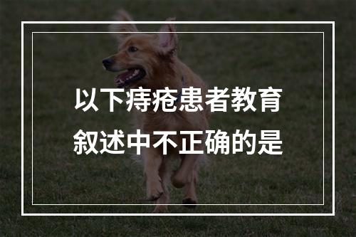 以下痔疮患者教育叙述中不正确的是