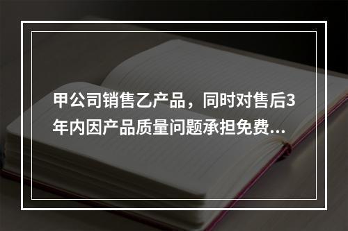 甲公司销售乙产品，同时对售后3年内因产品质量问题承担免费保修