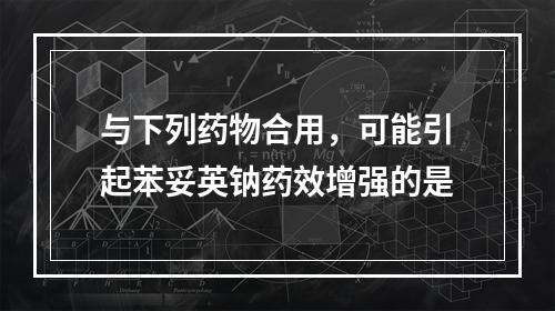 与下列药物合用，可能引起苯妥英钠药效增强的是