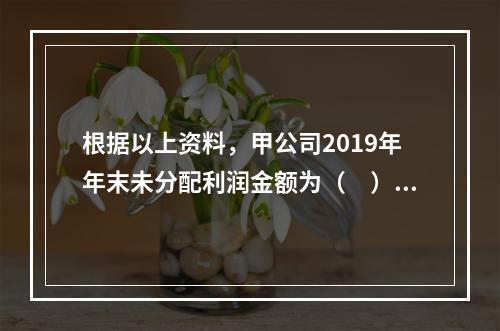 根据以上资料，甲公司2019年年末未分配利润金额为（　）万元