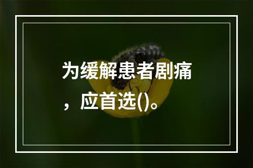 为缓解患者剧痛，应首选()。