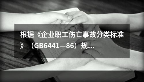 根据《企业职工伤亡事故分类标准》（GB6441—86）规定，