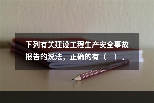 下列有关建设工程生产安全事故报告的说法，正确的有（　）。