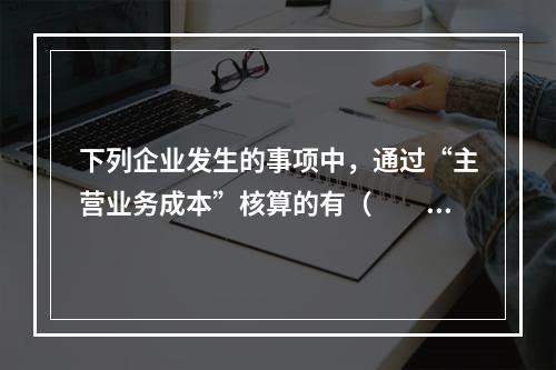 下列企业发生的事项中，通过“主营业务成本”核算的有（　　）。