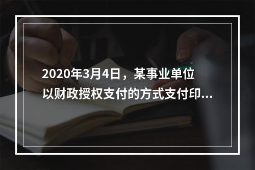 2020年3月4日，某事业单位以财政授权支付的方式支付印刷费