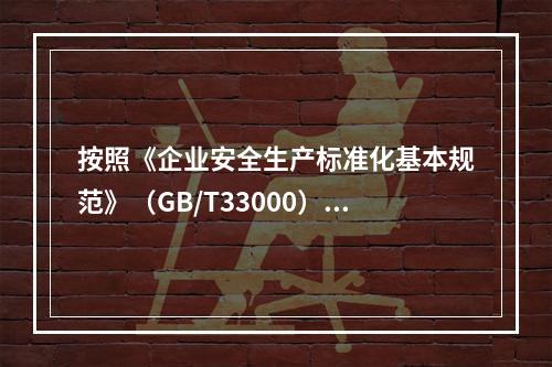 按照《企业安全生产标准化基本规范》（GB/T33000），该