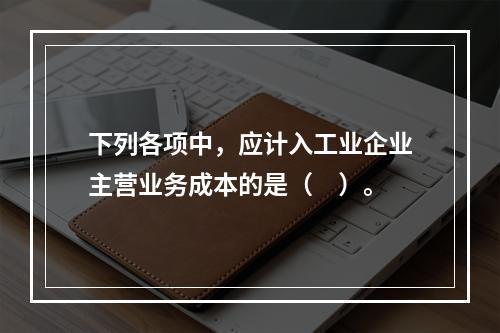 下列各项中，应计入工业企业主营业务成本的是（　）。