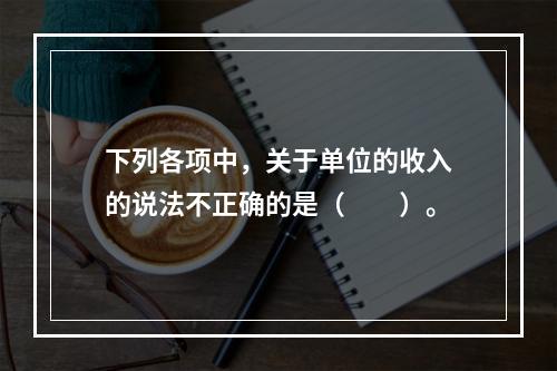 下列各项中，关于单位的收入的说法不正确的是（　　）。