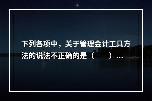 下列各项中，关于管理会计工具方法的说法不正确的是（　　）。