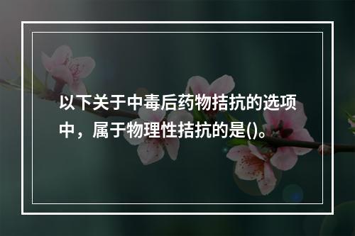 以下关于中毒后药物拮抗的选项中，属于物理性拮抗的是()。