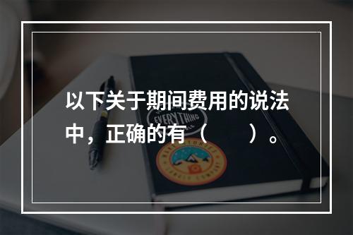 以下关于期间费用的说法中，正确的有（　　）。