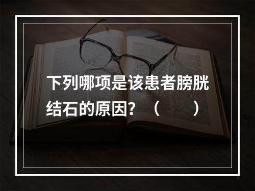 下列哪项是该患者膀胱结石的原因？（　　）