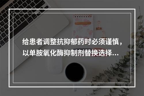 给患者调整抗抑郁药时必须谨慎，以单胺氧化酶抑制剂替换选择性5