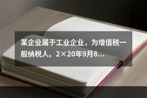 某企业属于工业企业，为增值税一般纳税人。2×20年9月8日，