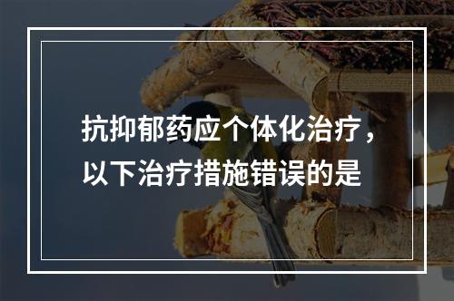 抗抑郁药应个体化治疗，以下治疗措施错误的是