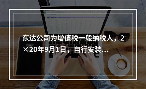 东达公司为增值税一般纳税人，2×20年9月1日，自行安装建造