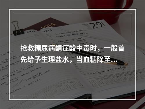 抢救糖尿病酮症酸中毒时，一般首先给予生理盐水，当血糖降至多