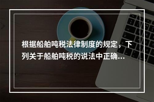 根据船舶吨税法律制度的规定，下列关于船舶吨税的说法中正确的有