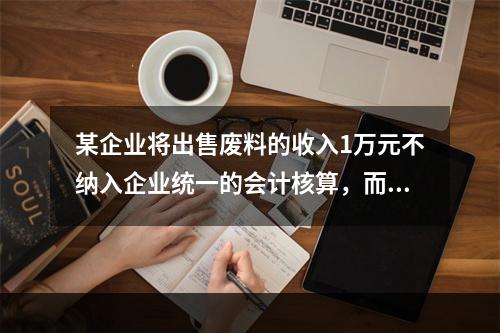 某企业将出售废料的收入1万元不纳入企业统一的会计核算，而另设