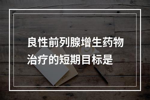 良性前列腺增生药物治疗的短期目标是