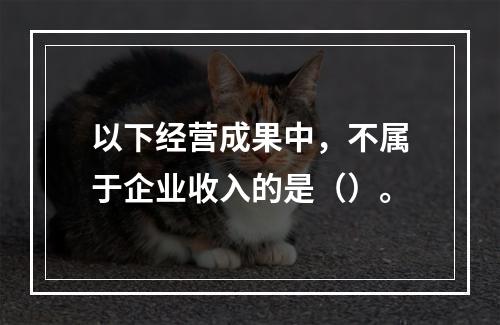 以下经营成果中，不属于企业收入的是（）。