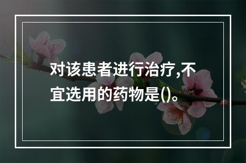 对该患者进行治疗,不宜选用的药物是()。