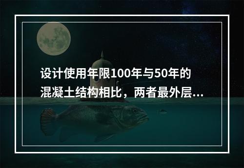 设计使用年限100年与50年的混凝土结构相比，两者最外层钢