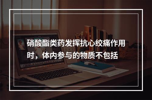 硝酸酯类药发挥抗心绞痛作用时，体内参与的物质不包括