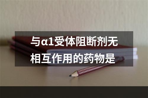 与α1受体阻断剂无相互作用的药物是