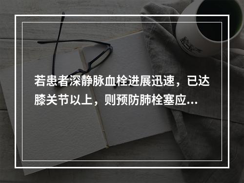 若患者深静脉血栓进展迅速，已达膝关节以上，则预防肺栓塞应()