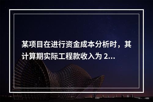 某项目在进行资金成本分析时，其计算期实际工程款收入为 220