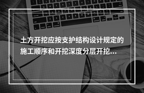 土方开挖应按支护结构设计规定的施工顺序和开挖深度分层开挖，在