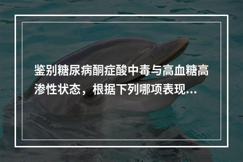 鉴别糖尿病酮症酸中毒与高血糖高渗性状态，根据下列哪项表现可