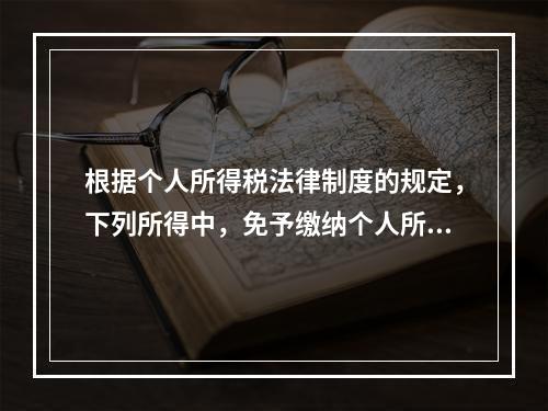 根据个人所得税法律制度的规定，下列所得中，免予缴纳个人所得税