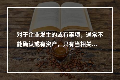 对于企业发生的或有事项，通常不能确认或有资产，只有当相关经济