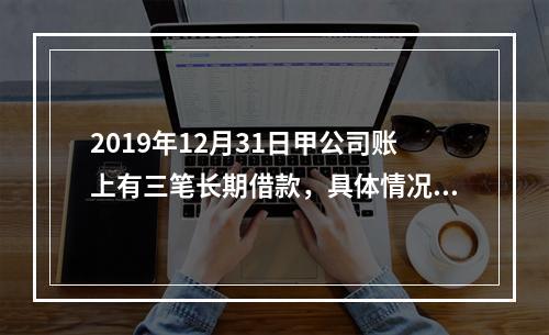 2019年12月31日甲公司账上有三笔长期借款，具体情况如下