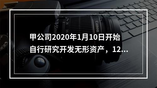 甲公司2020年1月10日开始自行研究开发无形资产，12月3