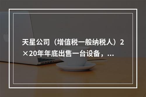 天星公司（增值税一般纳税人）2×20年年底出售一台设备，开出