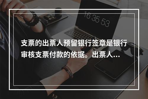 支票的出票人预留银行签章是银行审核支票付款的依据。出票人不得