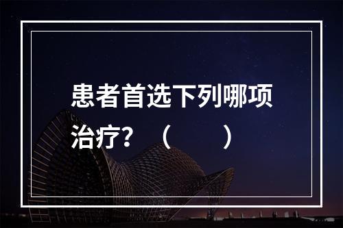 患者首选下列哪项治疗？（　　）