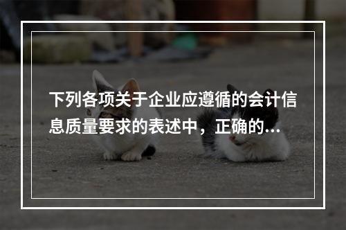 下列各项关于企业应遵循的会计信息质量要求的表述中，正确的是（