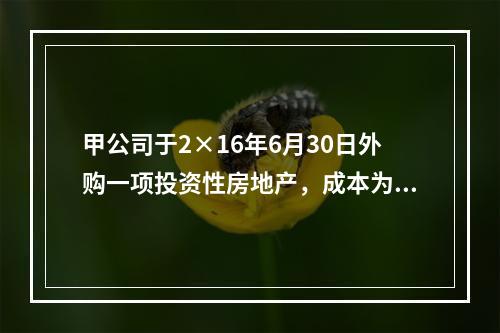 甲公司于2×16年6月30日外购一项投资性房地产，成本为50