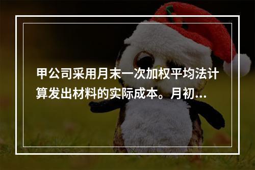 甲公司采用月末一次加权平均法计算发出材料的实际成本。月初材料