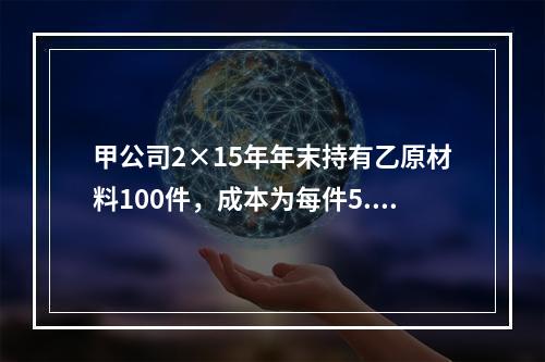 甲公司2×15年年末持有乙原材料100件，成本为每件5.3万